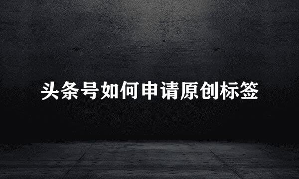 头条号如何申请原创标签