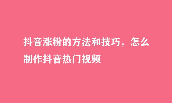 抖音涨粉的方法和技巧，怎么制作抖音热门视频