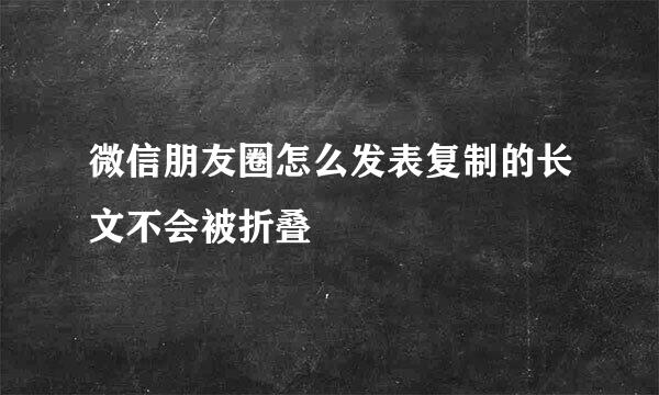 微信朋友圈怎么发表复制的长文不会被折叠