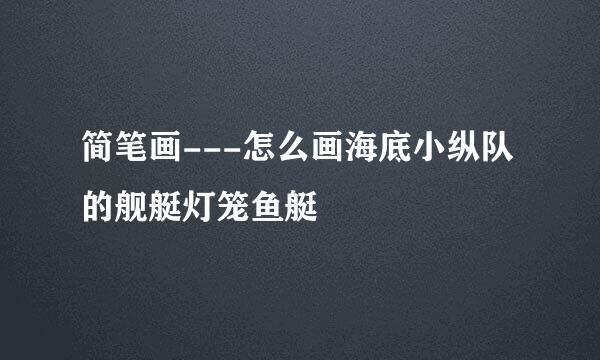 简笔画---怎么画海底小纵队的舰艇灯笼鱼艇