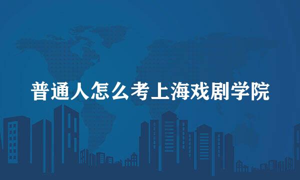 普通人怎么考上海戏剧学院