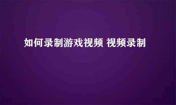 如何录制游戏视频 视频录制