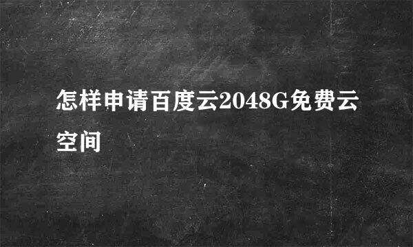 怎样申请百度云2048G免费云空间