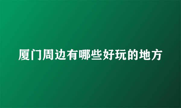 厦门周边有哪些好玩的地方