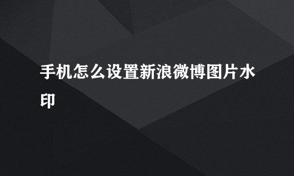 手机怎么设置新浪微博图片水印