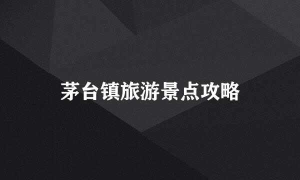 茅台镇旅游景点攻略