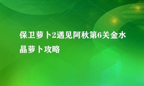 保卫萝卜2遇见阿秋第6关金水晶萝卜攻略