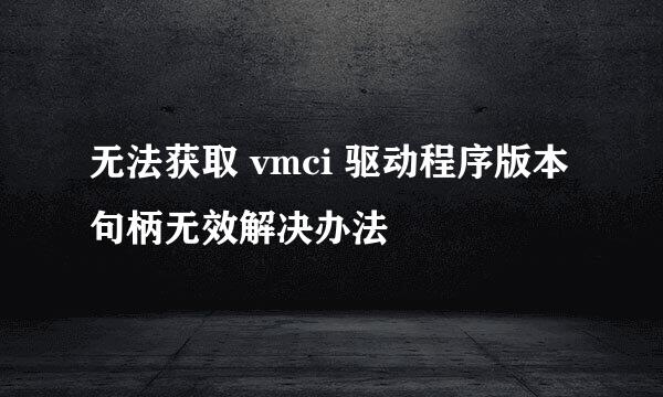 无法获取 vmci 驱动程序版本句柄无效解决办法