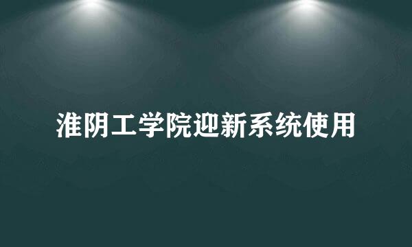 淮阴工学院迎新系统使用