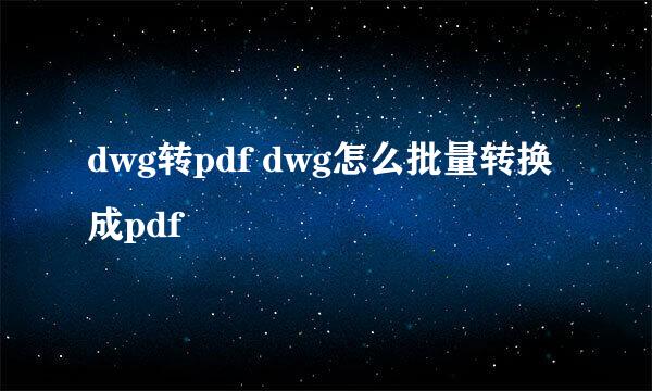 dwg转pdf dwg怎么批量转换成pdf