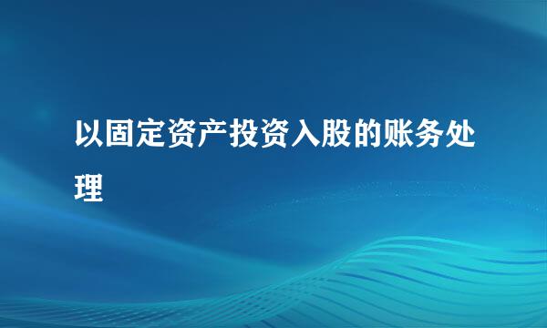 以固定资产投资入股的账务处理
