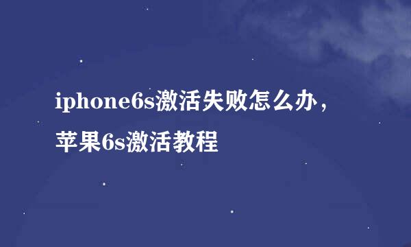 iphone6s激活失败怎么办，苹果6s激活教程