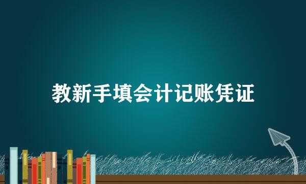 教新手填会计记账凭证