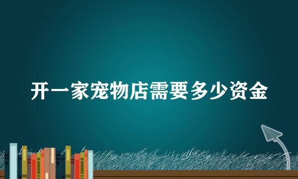 开一家宠物店需要多少资金