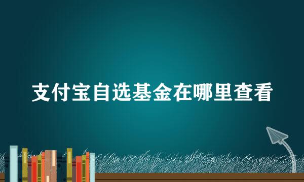 支付宝自选基金在哪里查看