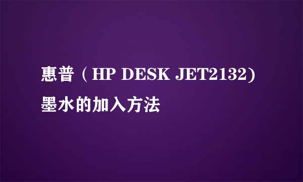 惠普（HP DESK JET2132)墨水的加入方法
