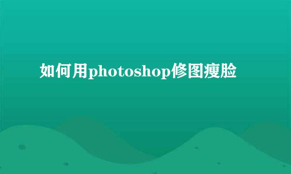 如何用photoshop修图瘦脸