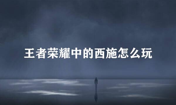 王者荣耀中的西施怎么玩