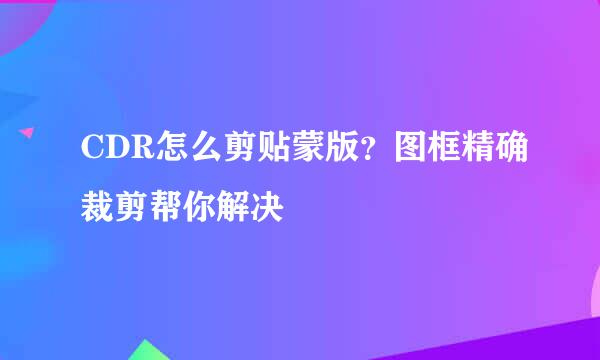 CDR怎么剪贴蒙版？图框精确裁剪帮你解决