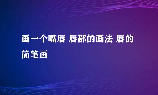 画一个嘴唇 唇部的画法 唇的简笔画