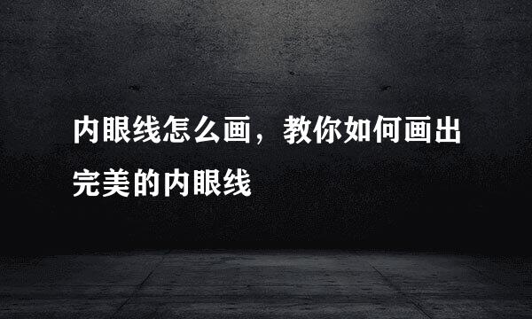 内眼线怎么画，教你如何画出完美的内眼线