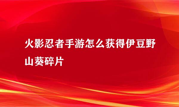 火影忍者手游怎么获得伊豆野山葵碎片