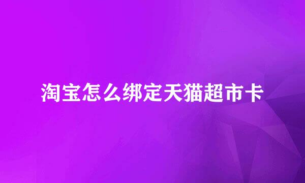 淘宝怎么绑定天猫超市卡