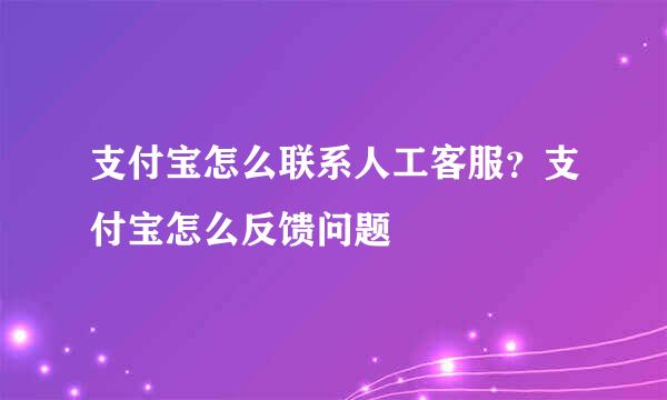 支付宝怎么联系人工客服？支付宝怎么反馈问题