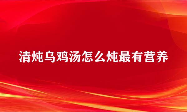 清炖乌鸡汤怎么炖最有营养