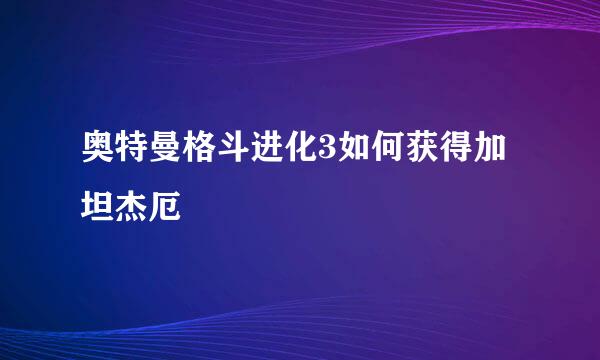 奥特曼格斗进化3如何获得加坦杰厄