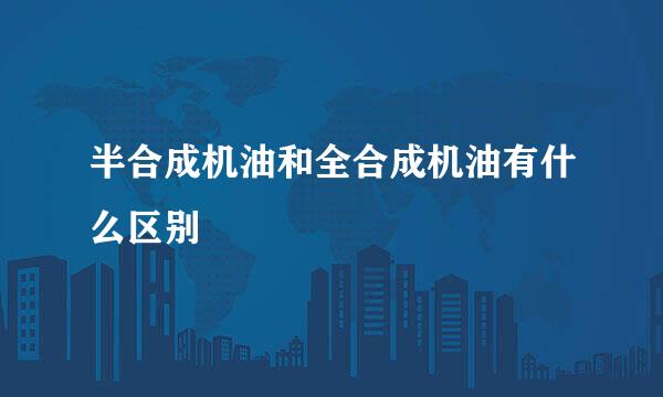 半合成机油和全合成机油有什么区别