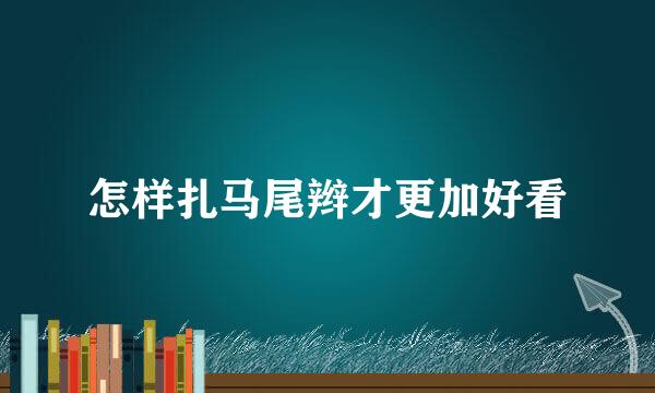 怎样扎马尾辫才更加好看