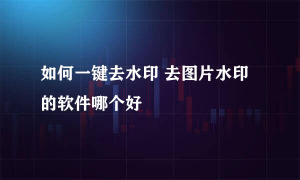 如何一键去水印 去图片水印的软件哪个好
