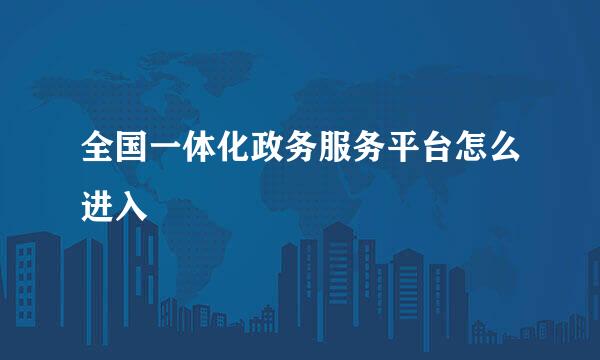 全国一体化政务服务平台怎么进入