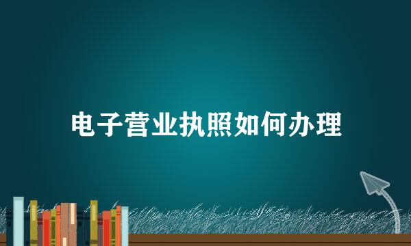电子营业执照如何办理