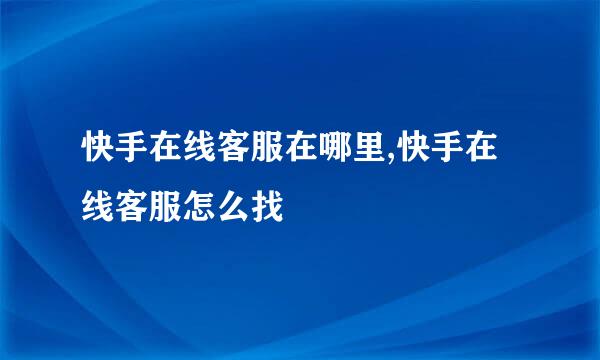 快手在线客服在哪里,快手在线客服怎么找