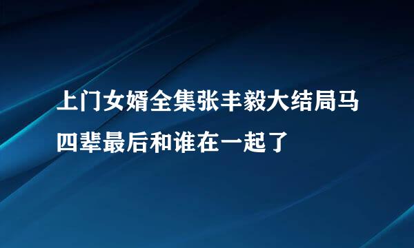 上门女婿全集张丰毅大结局马四辈最后和谁在一起了