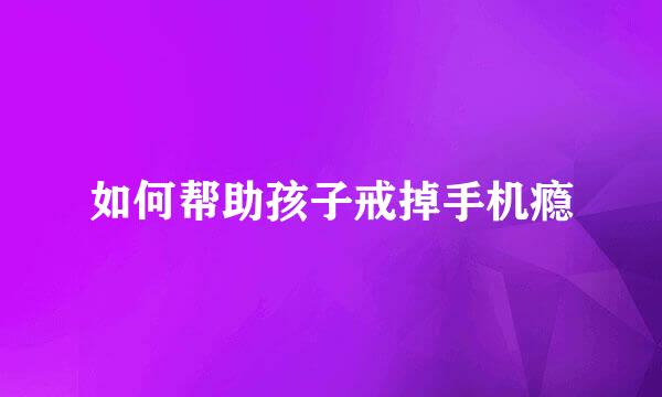 如何帮助孩子戒掉手机瘾