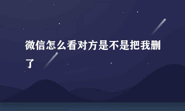 微信怎么看对方是不是把我删了