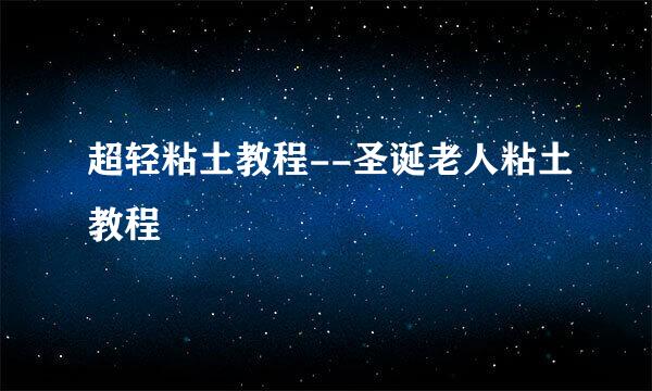 超轻粘土教程--圣诞老人粘土教程