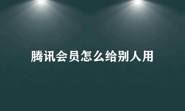 腾讯会员怎么给别人用