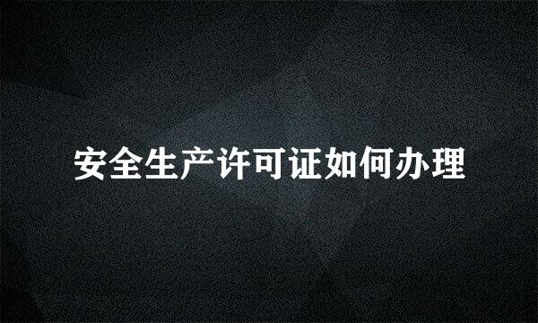 安全生产许可证如何办理