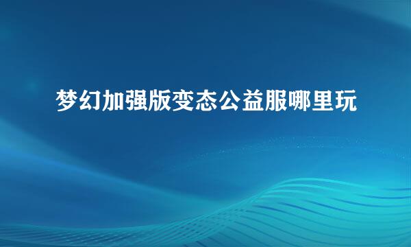 梦幻加强版变态公益服哪里玩