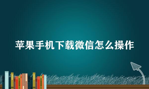 苹果手机下载微信怎么操作