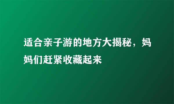 适合亲子游的地方大揭秘，妈妈们赶紧收藏起来