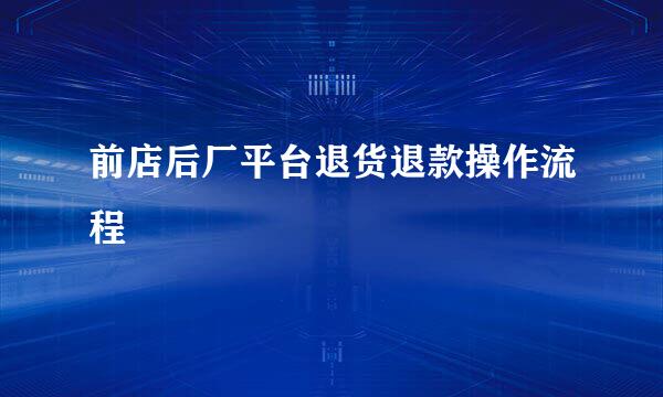 前店后厂平台退货退款操作流程