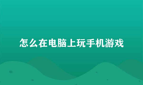 怎么在电脑上玩手机游戏