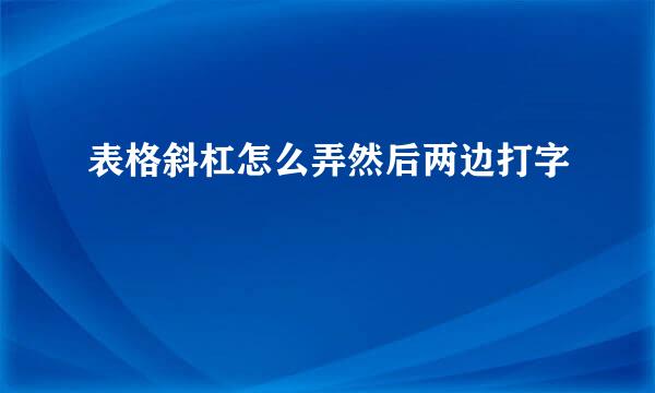 表格斜杠怎么弄然后两边打字