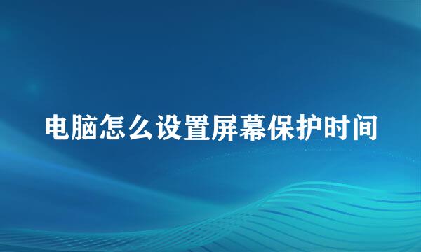 电脑怎么设置屏幕保护时间