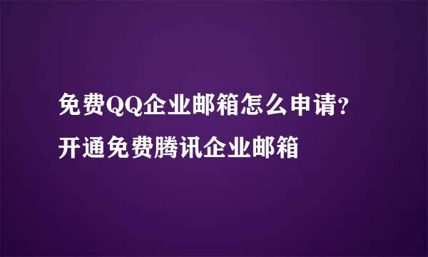 免费QQ企业邮箱怎么申请？开通免费腾讯企业邮箱